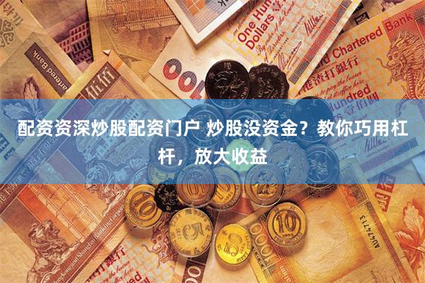   配资资深炒股配资门户 炒股没资金？教你巧用杠杆，放大收益