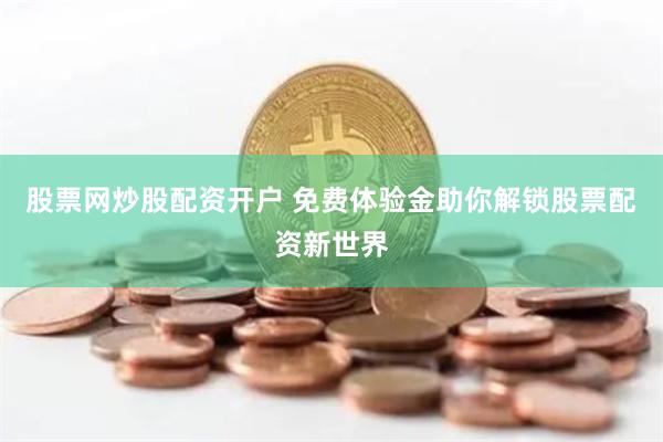 股票网炒股配资开户 免费体验金助你解锁股票配资新世界