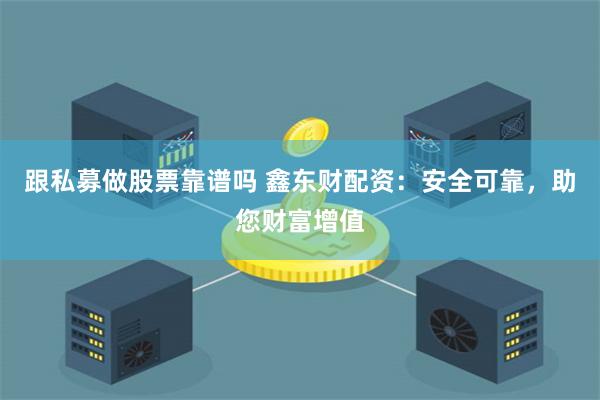 跟私募做股票靠谱吗 鑫东财配资：安全可靠，助您财富增值