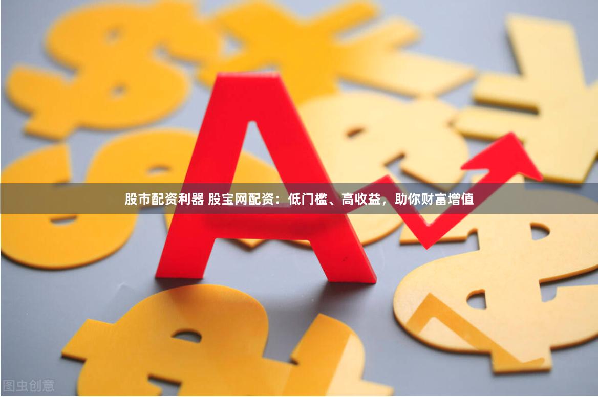   股市配资利器 股宝网配资：低门槛、高收益，助你财富增值