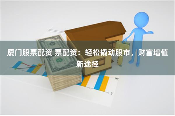  厦门股票配资 票配资：轻松撬动股市，财富增值新途径