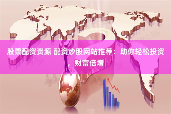   股票配资资源 配资炒股网站推荐：助你轻松投资，财富倍增