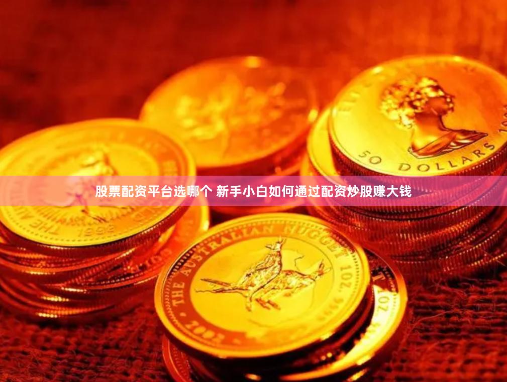   股票配资平台选哪个 新手小白如何通过配资炒股赚大钱