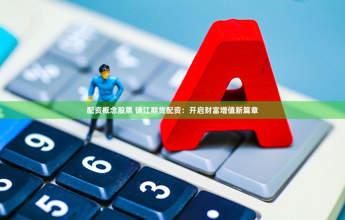   配资概念股票 镇江期货配资：开启财富增值新篇章