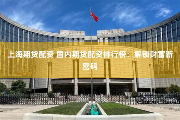   上海期货配资 国内期货配资排行榜：解锁财富新密码