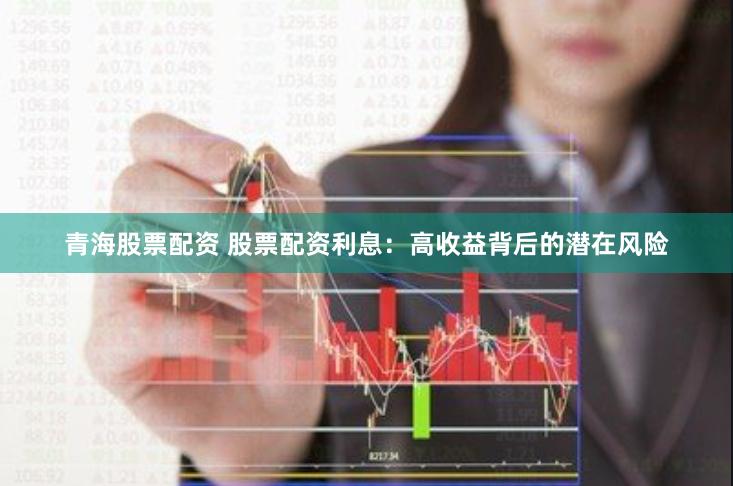   青海股票配资 股票配资利息：高收益背后的潜在风险
