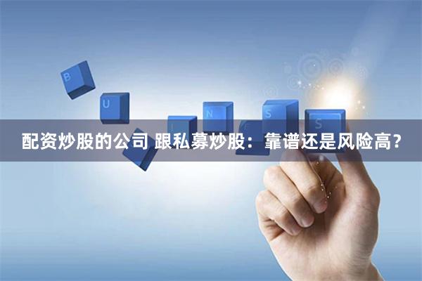   配资炒股的公司 跟私募炒股：靠谱还是风险高？