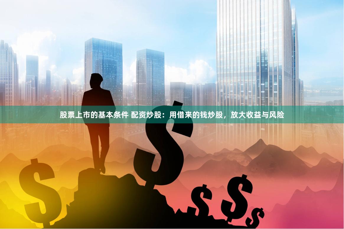   股票上市的基本条件 配资炒股：用借来的钱炒股，放大收益与风险