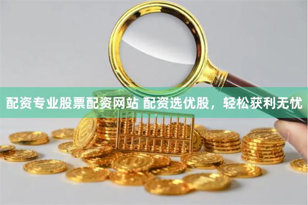  配资专业股票配资网站 配资选优股，轻松获利无忧