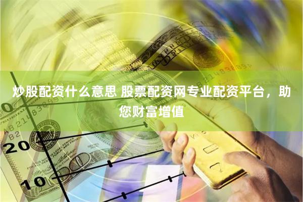   炒股配资什么意思 股票配资网专业配资平台，助您财富增值