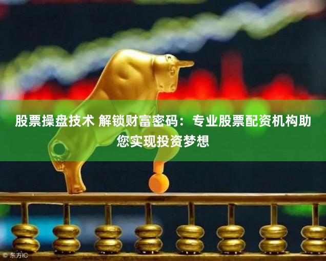   股票操盘技术 解锁财富密码：专业股票配资机构助您实现投资梦想