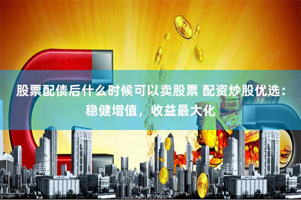   股票配债后什么时候可以卖股票 配资炒股优选：稳健增值，收益最大化