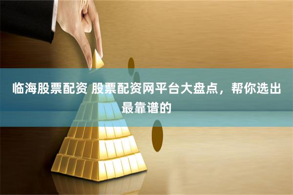  临海股票配资 股票配资网平台大盘点，帮你选出最靠谱的