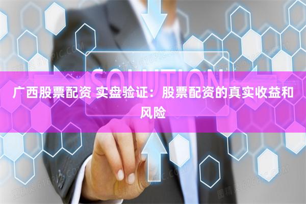   广西股票配资 实盘验证：股票配资的真实收益和风险