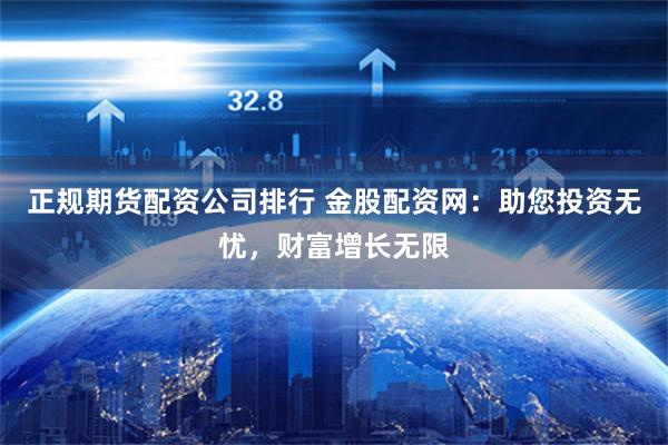   正规期货配资公司排行 金股配资网：助您投资无忧，财富增长无限