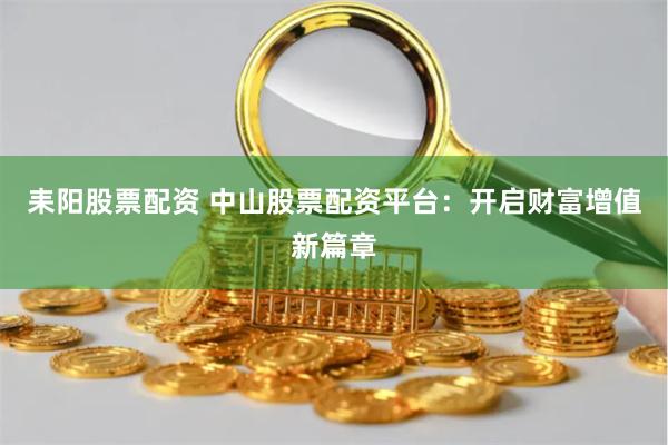   耒阳股票配资 中山股票配资平台：开启财富增值新篇章