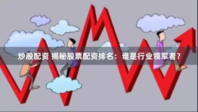   炒股配资 揭秘股票配资排名：谁是行业领军者？