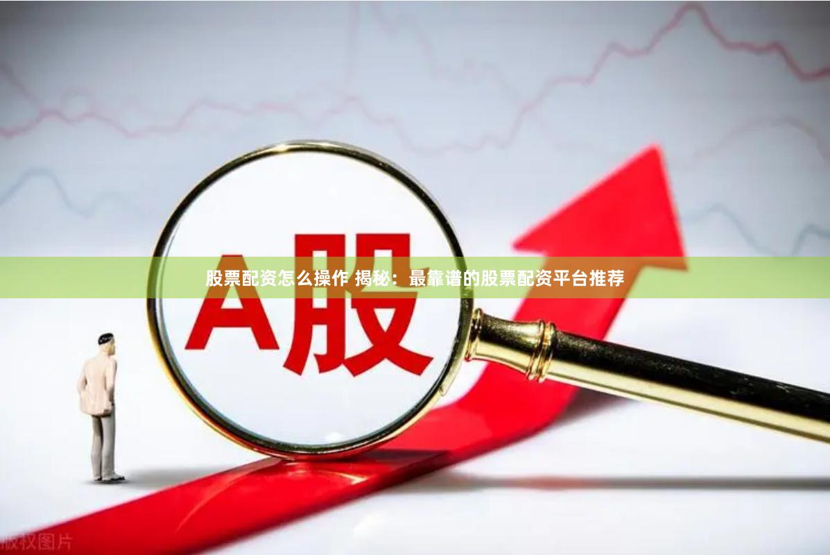   股票配资怎么操作 揭秘：最靠谱的股票配资平台推荐