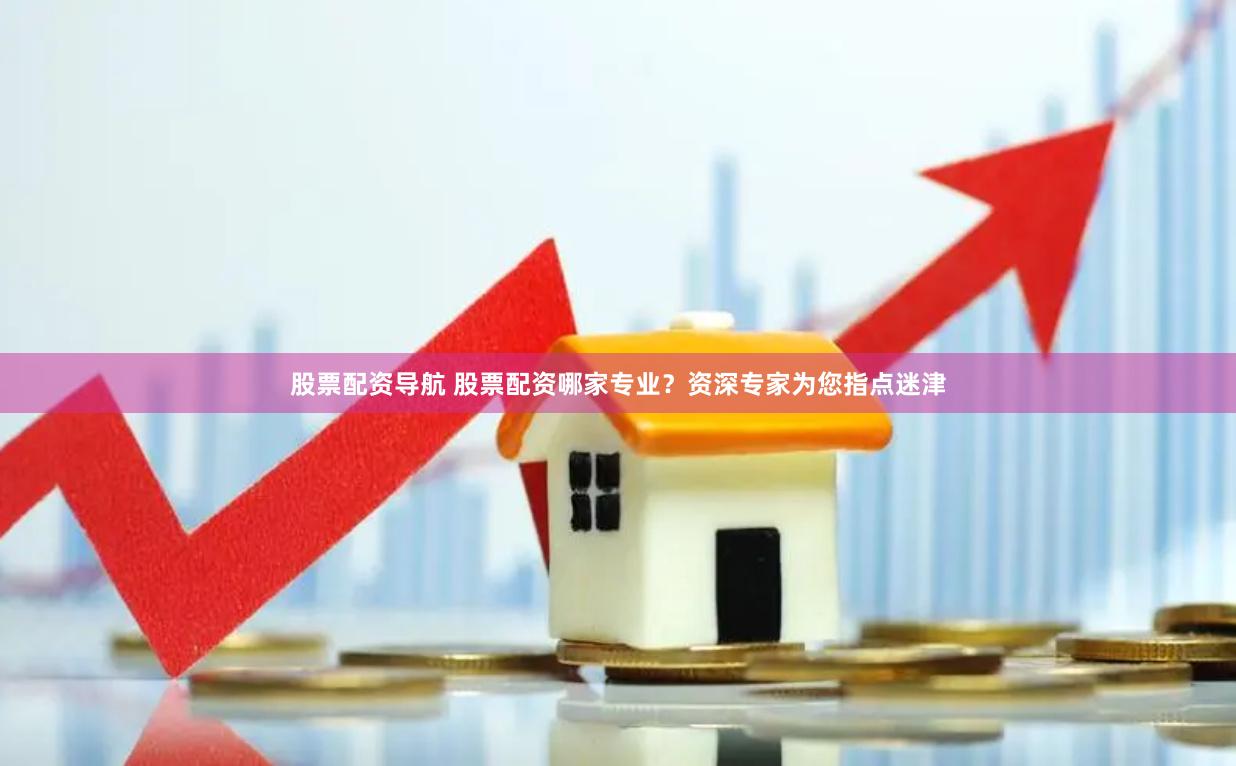   股票配资导航 股票配资哪家专业？资深专家为您指点迷津