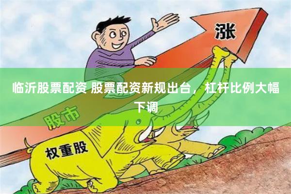   临沂股票配资 股票配资新规出台，杠杆比例大幅下调