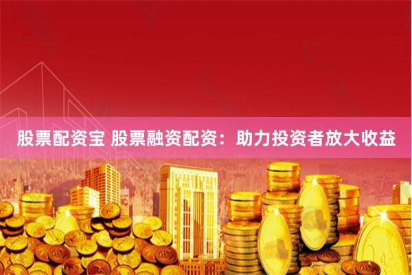   股票配资宝 股票融资配资：助力投资者放大收益