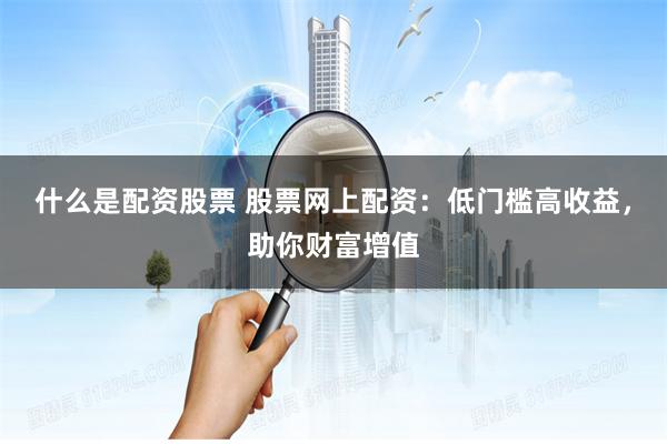   什么是配资股票 股票网上配资：低门槛高收益，助你财富增值