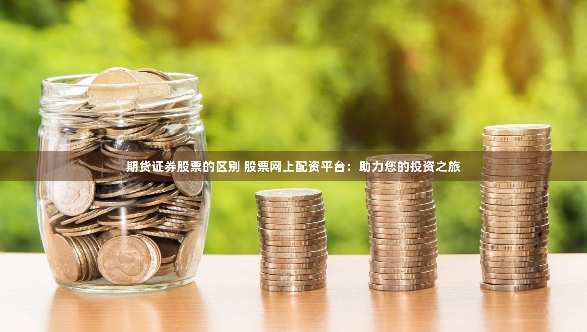   期货证券股票的区别 股票网上配资平台：助力您的投资之旅