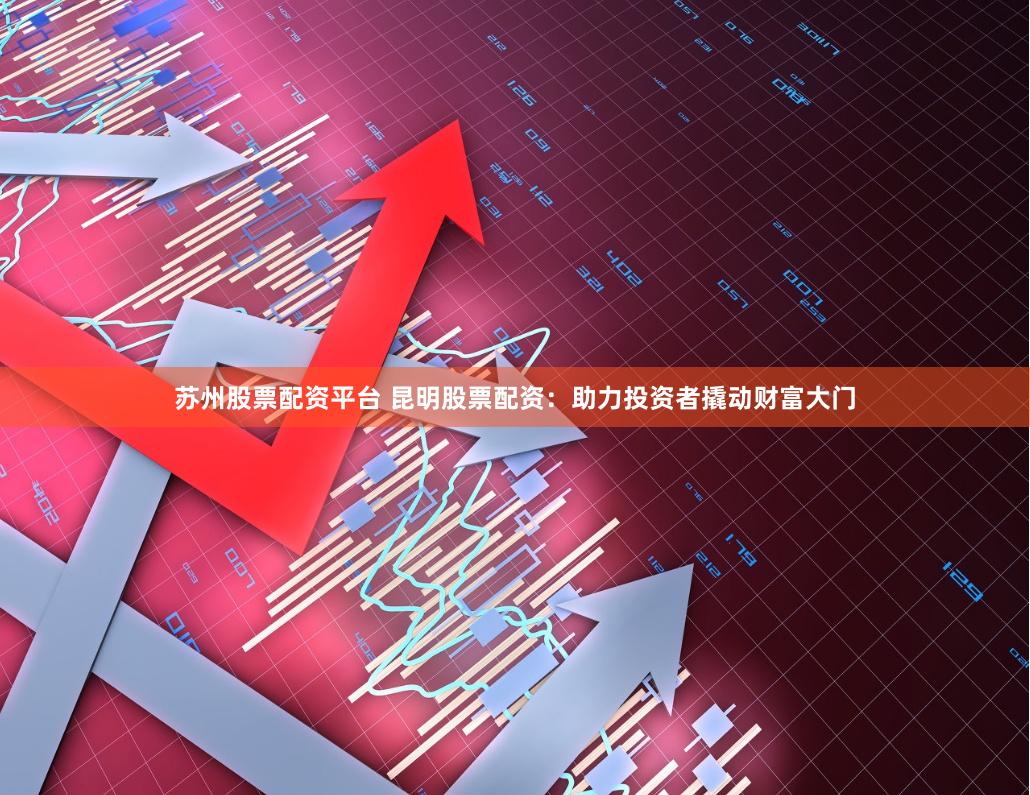   苏州股票配资平台 昆明股票配资：助力投资者撬动财富大门