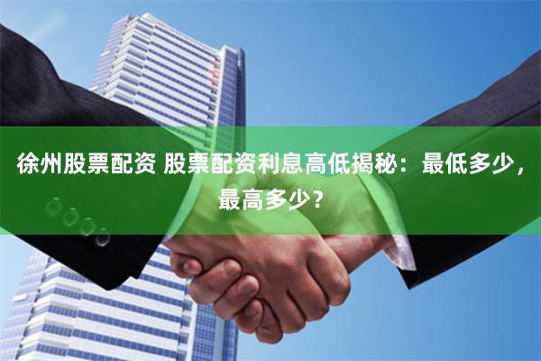   徐州股票配资 股票配资利息高低揭秘：最低多少，最高多少？
