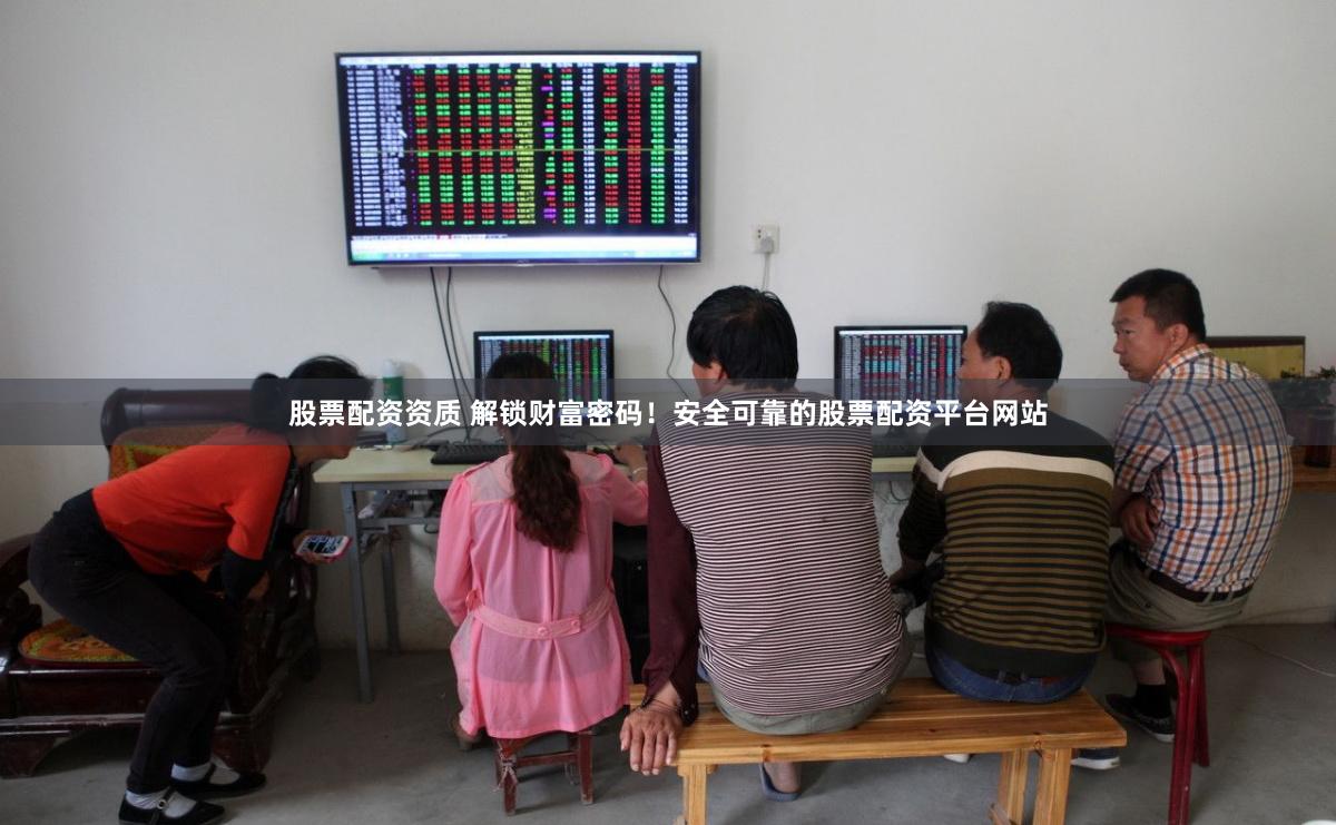 股票配资资质 解锁财富密码！安全可靠的股票配资平台网站