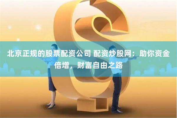 北京正规的股票配资公司 配资炒股网：助你资金倍增，财富自由之