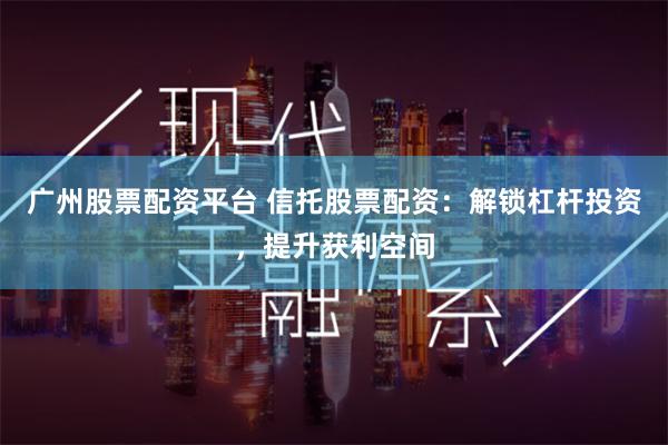 广州股票配资平台 信托股票配资：解锁杠杆投资，提升获利空间