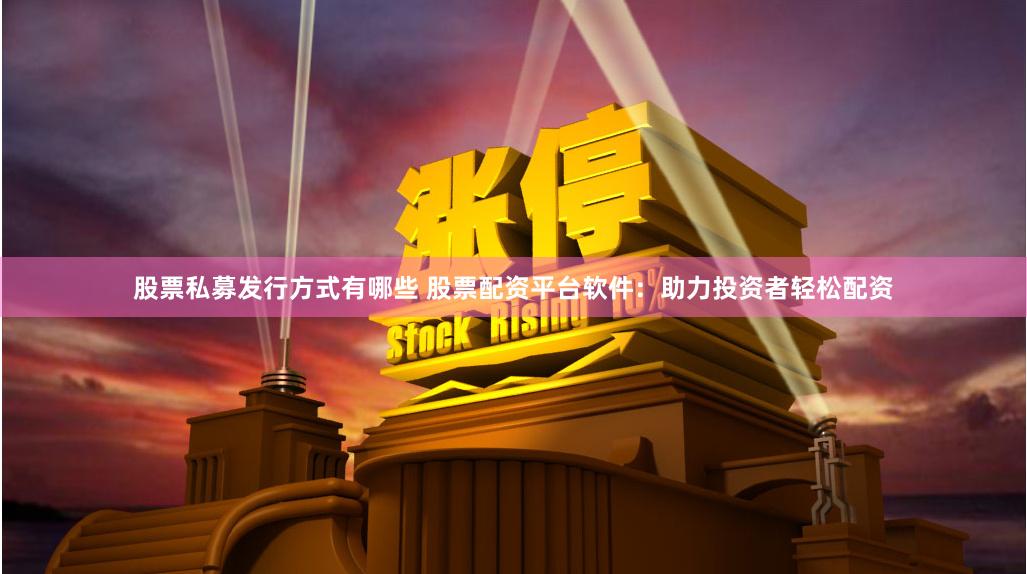 股票私募发行方式有哪些 股票配资平台软件：助力投资者轻松配资