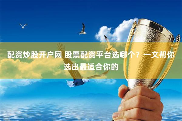 配资炒股开户网 股票配资平台选哪个？一文帮你选出最适合你的