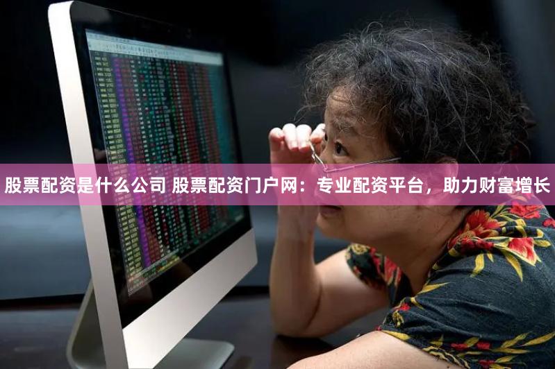 股票配资是什么公司 股票配资门户网：专业配资平台，助力财富增