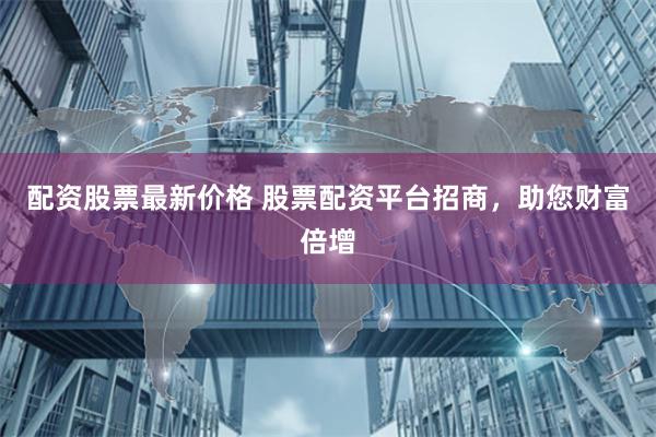 配资股票最新价格 股票配资平台招商，助您财富倍增