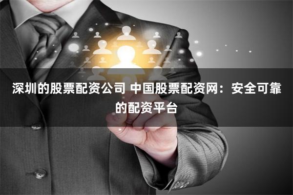 深圳的股票配资公司 中国股票配资网：安全可靠的配资平台