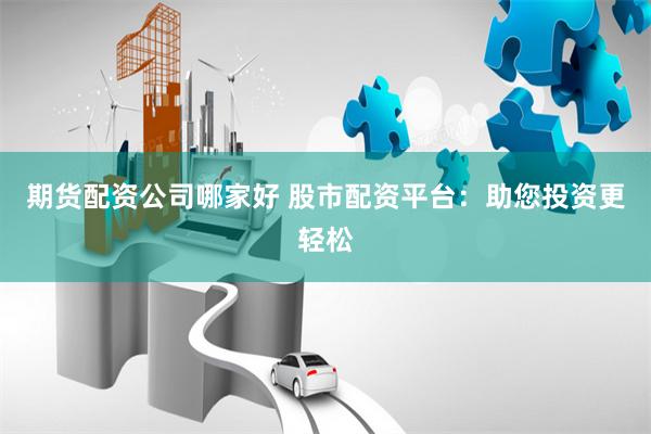 期货配资公司哪家好 股市配资平台：助您投资更轻松