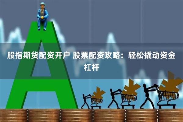 股指期货配资开户 股票配资攻略：轻松撬动资金杠杆
