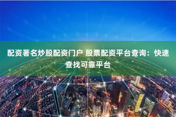 配资著名炒股配资门户 股票配资平台查询：快速查找可靠平台