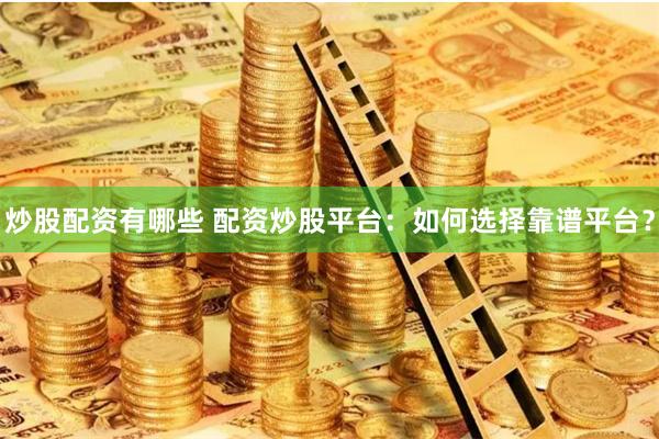炒股配资有哪些 配资炒股平台：如何选择靠谱平台？
