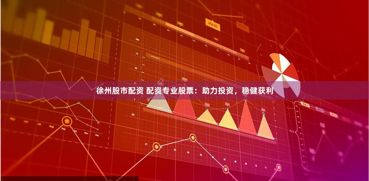 徐州股市配资 配资专业股票：助力投资，稳健获利
