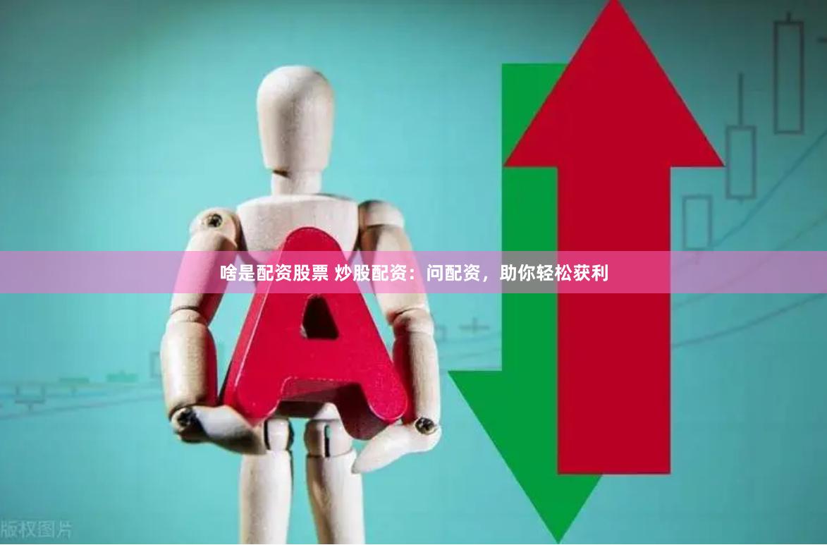 啥是配资股票 炒股配资：问配资，助你轻松获利