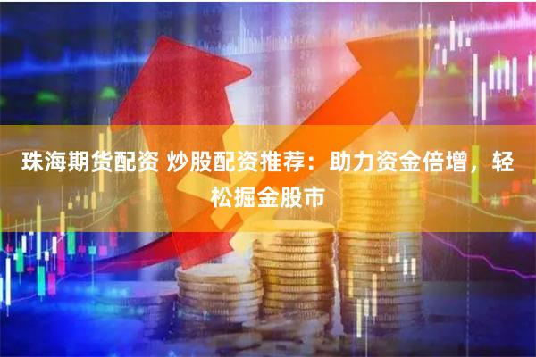 珠海期货配资 炒股配资推荐：助力资金倍增，轻松掘金股市