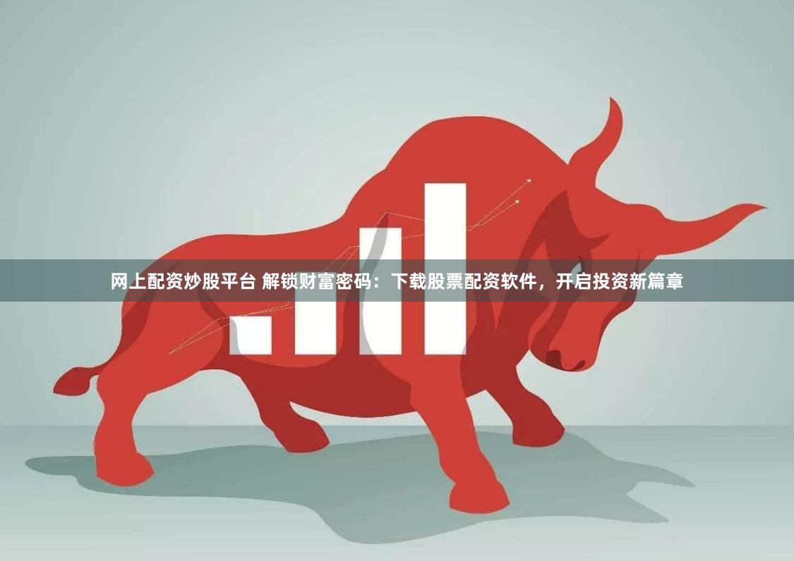 网上配资炒股平台 解锁财富密码：下载股票配资软件，开启投资新篇章