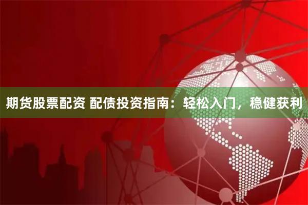 期货股票配资 配债投资指南：轻松入门，稳健获利