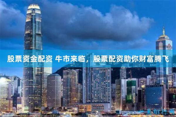 股票资金配资 牛市来临，股票配资助你财富腾飞