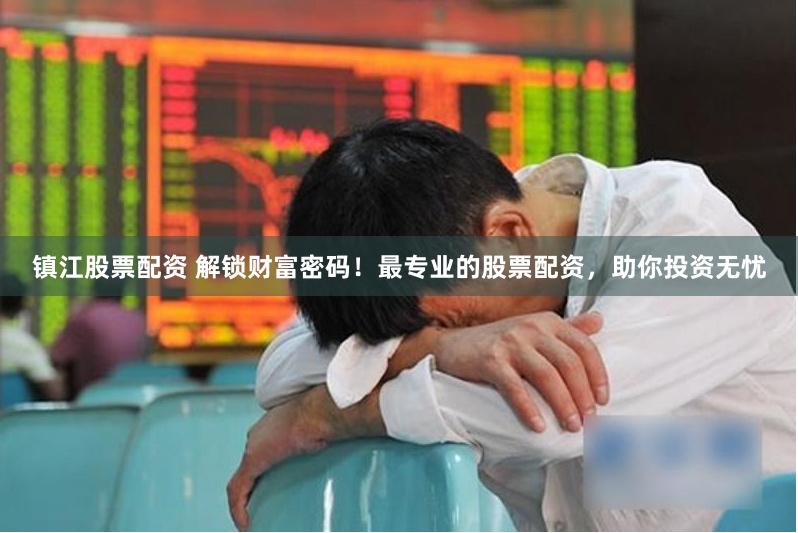 镇江股票配资 解锁财富密码！最专业的股票配资，助你投资无忧